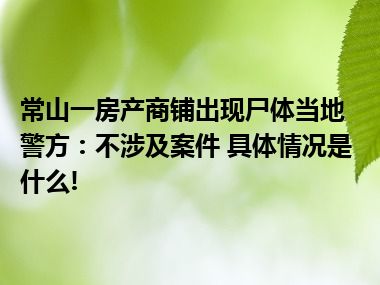 常山一房产商铺出现尸体当地警方：不涉及案件 具体情况是什么!