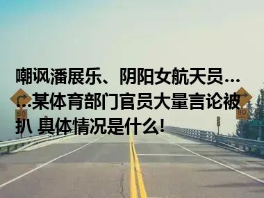 嘲讽潘展乐、阴阳女航天员……某体育部门官员大量言论被扒 具体情况是什么!