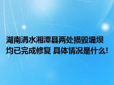 湖南涓水湘潭县两处损毁堤坝均已完成修复 具体情况是什么!