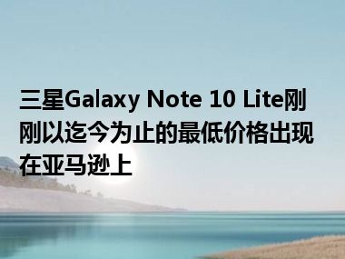 三星Galaxy Note 10 Lite刚刚以迄今为止的最低价格出现在亚马逊上