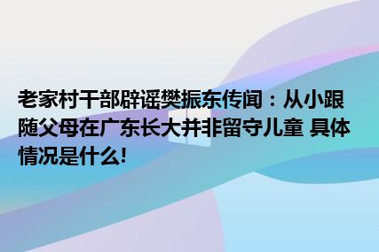 老家村干部辟谣樊振东传闻：从小跟随父母在广东长大并非留守儿童 具体情况是什么!