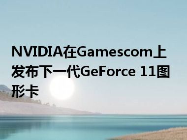 NVIDIA在Gamescom上发布下一代GeForce 11图形卡