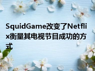 SquidGame改变了Netflix衡量其电视节目成功的方式