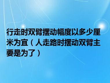 行走时双臂摆动幅度以多少厘米为宜（人走路时摆动双臂主要是为了）