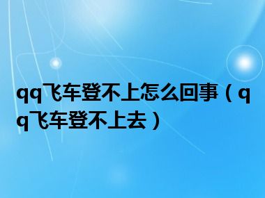 qq飞车登不上怎么回事（qq飞车登不上去）