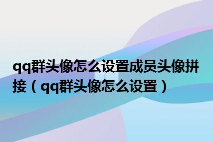 qq群头像怎么设置成员头像拼接（qq群头像怎么设置）