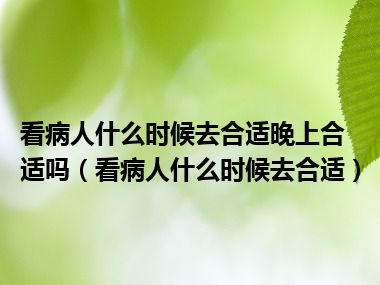 看病人什么时候去合适晚上合适吗（看病人什么时候去合适）