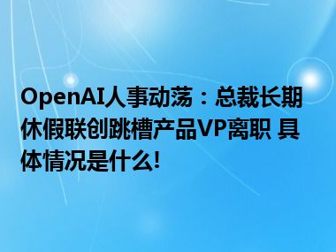 OpenAI人事动荡：总裁长期休假联创跳槽产品VP离职 具体情况是什么!