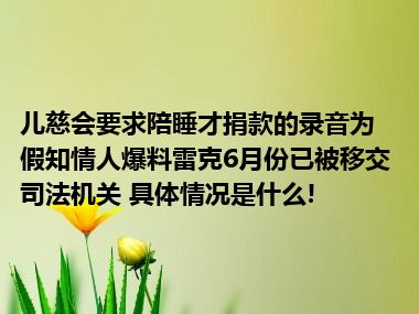 儿慈会要求陪睡才捐款的录音为假知情人爆料雷克6月份已被移交司法机关 具体情况是什么!