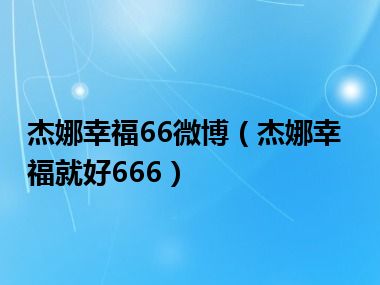 杰娜幸福66微博（杰娜幸福就好666）