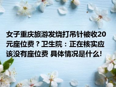 女子重庆旅游发烧打吊针被收20元座位费？卫生院：正在核实应该没有座位费 具体情况是什么!