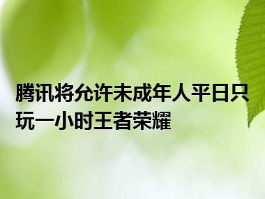 腾讯将允许未成年人平日只玩一小时王者荣耀