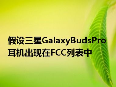 假设三星GalaxyBudsPro耳机出现在FCC列表中