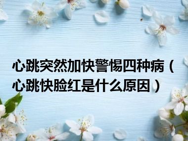 心跳突然加快警惕四种病（心跳快脸红是什么原因）