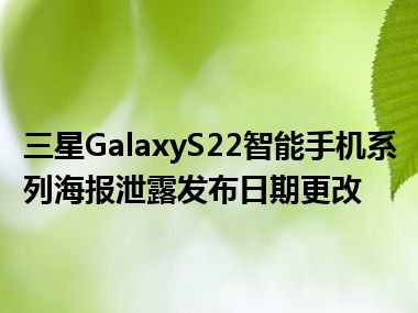 三星GalaxyS22智能手机系列海报泄露发布日期更改