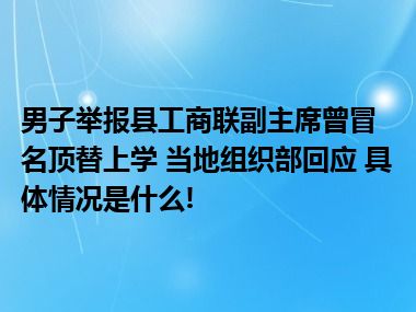 男子举报县工商联副主席曾冒名顶替上学 当地组织部回应 具体情况是什么!