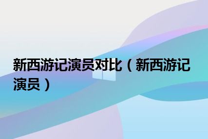 新西游记演员对比（新西游记演员）