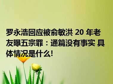 罗永浩回应被俞敏洪 20 年老友曝五宗罪：通篇没有事实 具体情况是什么!