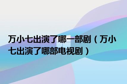 万小七出演了哪一部剧（万小七出演了哪部电视剧）