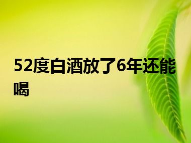 52度白酒放了6年还能喝