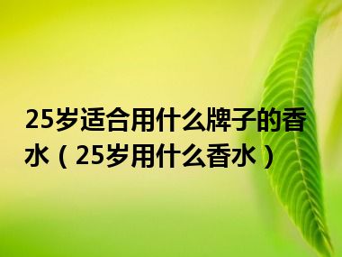 25岁适合用什么牌子的香水（25岁用什么香水）