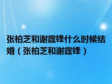 张柏芝和谢霆锋什么时候结婚（张柏芝和谢霆锋）