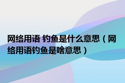 网络用语 钓鱼是什么意思（网络用语钓鱼是啥意思）