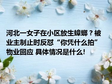 河北一女子在小区放生蟑螂？被业主制止时反怼“你凭什么拍”物业回应 具体情况是什么!