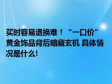 买时容易退换难！“一口价”黄金饰品背后暗藏玄机 具体情况是什么!