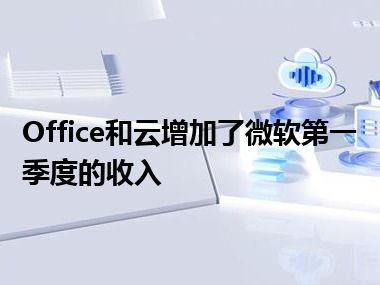 Office和云增加了微软第一季度的收入