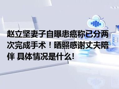 赵立坚妻子自曝患癌称已分两次完成手术！晒照感谢丈夫陪伴 具体情况是什么!