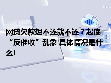 网贷欠款想不还就不还？起底“反催收”乱象 具体情况是什么!