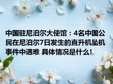 中国驻尼泊尔大使馆：4名中国公民在尼泊尔7日发生的直升机坠机事件中遇难 具体情况是什么!