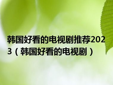 韩国好看的电视剧推荐2023（韩国好看的电视剧）