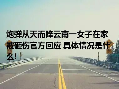 炮弹从天而降云南一女子在家被砸伤官方回应 具体情况是什么!