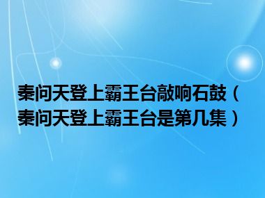 秦问天登上霸王台敲响石鼓（秦问天登上霸王台是第几集）