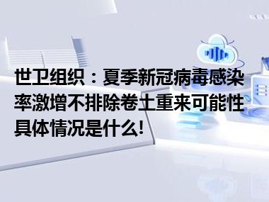 世卫组织：夏季新冠病毒感染率激增不排除卷土重来可能性 具体情况是什么!