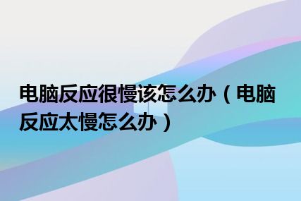 电脑反应很慢该怎么办（电脑反应太慢怎么办）