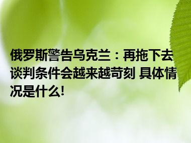 俄罗斯警告乌克兰：再拖下去谈判条件会越来越苛刻 具体情况是什么!