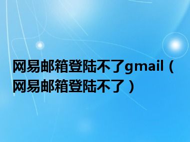 网易邮箱登陆不了gmail（网易邮箱登陆不了）