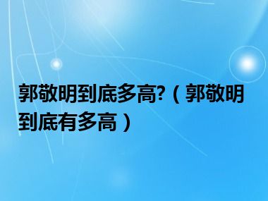 郭敬明到底多高?（郭敬明到底有多高）