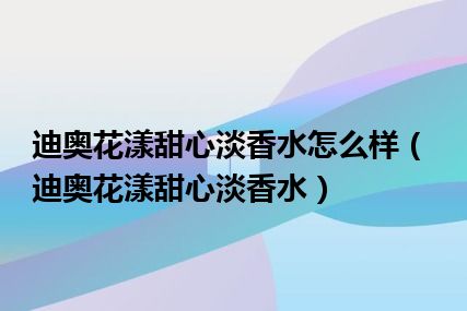 迪奥花漾甜心淡香水怎么样（迪奥花漾甜心淡香水）