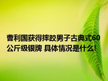 曹利国获得摔跤男子古典式60公斤级银牌 具体情况是什么!