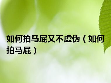 如何拍马屁又不虚伪（如何拍马屁）