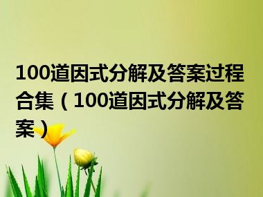 100道因式分解及答案过程合集（100道因式分解及答案）