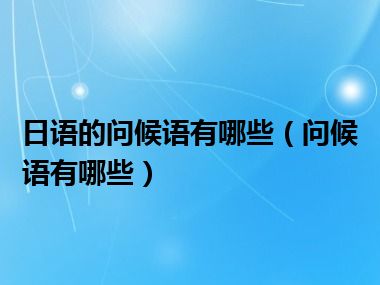 日语的问候语有哪些（问候语有哪些）