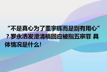 “不是真心为了董宇辉而是别有用心”？罗永浩发澄清稿回应被指五宗罪 具体情况是什么!