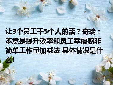 让3个员工干5个人的活？奇瑞：本意是提升效率和员工幸福感非简单工作量加减法 具体情况是什么!