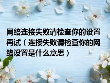 网络连接失败请检查你的设置再试（连接失败请检查你的网络设置是什么意思）