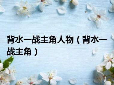 背水一战主角人物（背水一战主角）